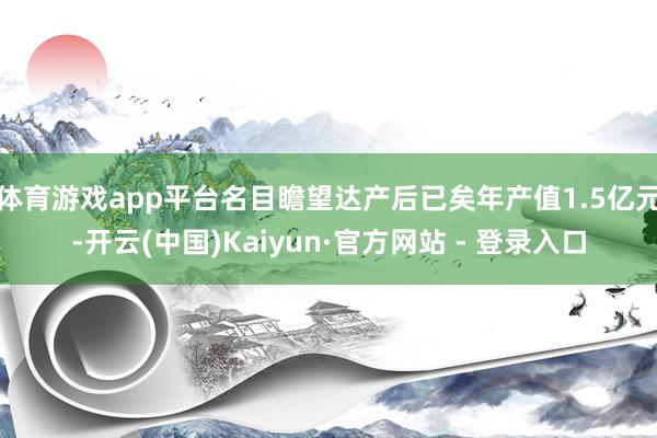 体育游戏app平台名目瞻望达产后已矣年产值1.5亿元-开云(中国)Kaiyun·官方网站 - 登录入口