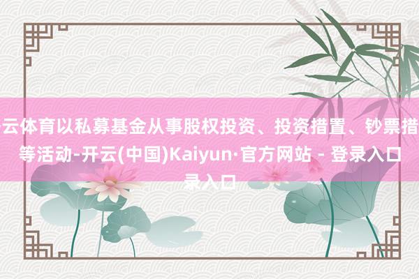 开云体育以私募基金从事股权投资、投资措置、钞票措置等活动-开云(中国)Kaiyun·官方网站 - 登录入口