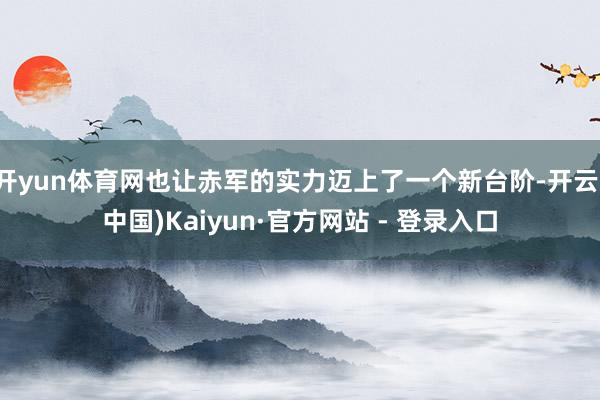 开yun体育网也让赤军的实力迈上了一个新台阶-开云(中国)Kaiyun·官方网站 - 登录入口