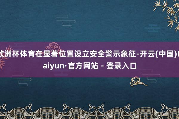 欧洲杯体育在显著位置设立安全警示象征-开云(中国)Kaiyun·官方网站 - 登录入口