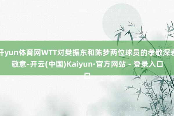 开yun体育网WTT对樊振东和陈梦两位球员的孝敬深表敬意-开云(中国)Kaiyun·官方网站 - 登录入口