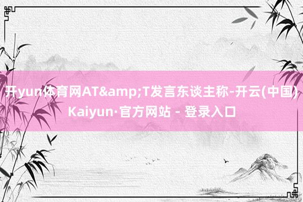 开yun体育网AT&T发言东谈主称-开云(中国)Kaiyun·官方网站 - 登录入口