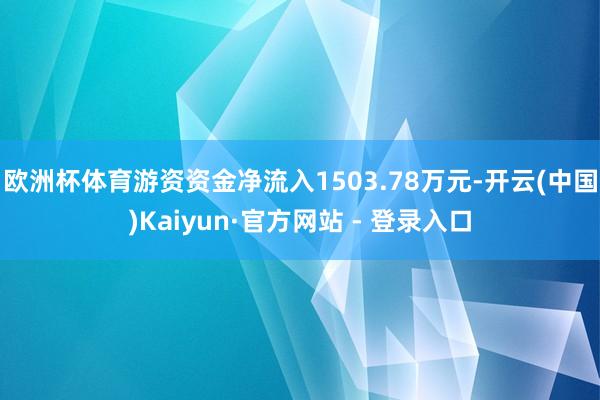 欧洲杯体育游资资金净流入1503.78万元-开云(中国)Kaiyun·官方网站 - 登录入口