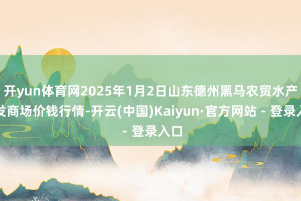 开yun体育网2025年1月2日山东德州黑马农贸水产批发商场价钱行情-开云(中国)Kaiyun·官方网站 - 登录入口