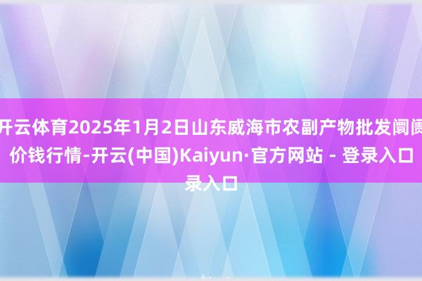 开云体育2025年1月2日山东威海市农副产物批发阛阓价钱行情-开云(中国)Kaiyun·官方网站 - 登录入口