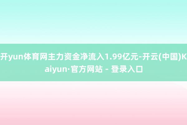 开yun体育网主力资金净流入1.99亿元-开云(中国)Kaiyun·官方网站 - 登录入口