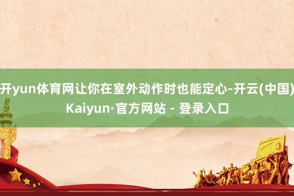 开yun体育网让你在室外动作时也能定心-开云(中国)Kaiyun·官方网站 - 登录入口