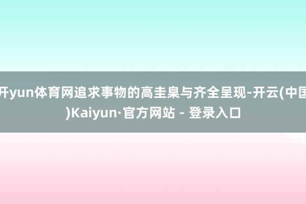 开yun体育网追求事物的高圭臬与齐全呈现-开云(中国)Kaiyun·官方网站 - 登录入口