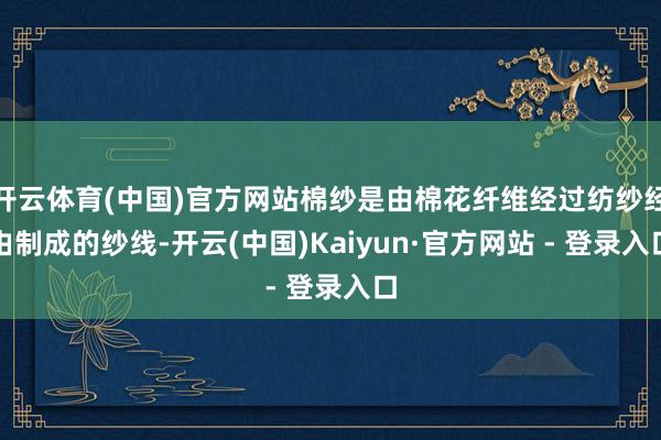 开云体育(中国)官方网站棉纱是由棉花纤维经过纺纱经由制成的纱线-开云(中国)Kaiyun·官方网站 - 登录入口