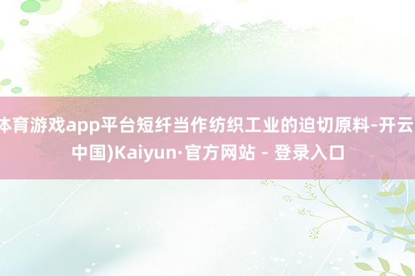 体育游戏app平台短纤当作纺织工业的迫切原料-开云(中国)Kaiyun·官方网站 - 登录入口