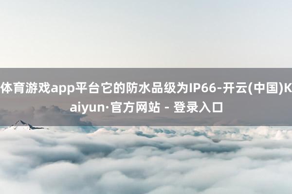 体育游戏app平台它的防水品级为IP66-开云(中国)Kaiyun·官方网站 - 登录入口