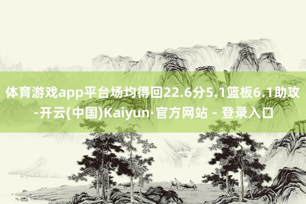 体育游戏app平台场均得回22.6分5.1篮板6.1助攻-开云(中国)Kaiyun·官方网站 - 登录入口