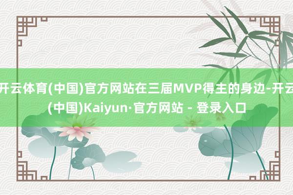 开云体育(中国)官方网站在三届MVP得主的身边-开云(中国)Kaiyun·官方网站 - 登录入口