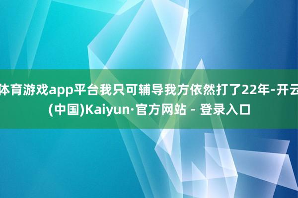 体育游戏app平台我只可辅导我方依然打了22年-开云(中国)Kaiyun·官方网站 - 登录入口