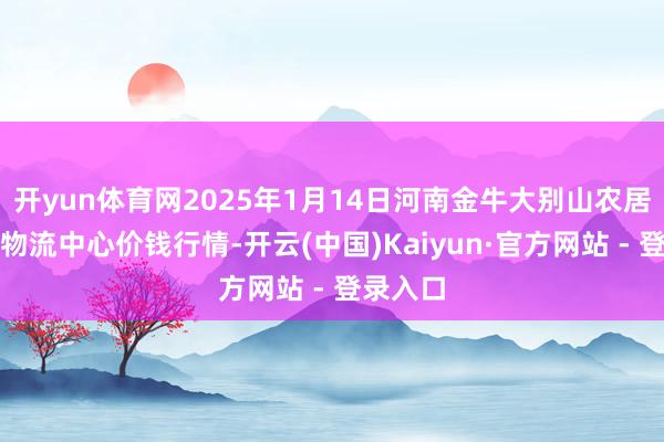 开yun体育网2025年1月14日河南金牛大别山农居品当代物流中心价钱行情-开云(中国)Kaiyun·官方网站 - 登录入口