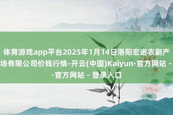 体育游戏app平台2025年1月14日洛阳宏进农副产物批发商场有限公司价钱行情-开云(中国)Kaiyun·官方网站 - 登录入口