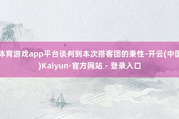 体育游戏app平台谈判到本次搭客团的秉性-开云(中国)Kaiyun·官方网站 - 登录入口