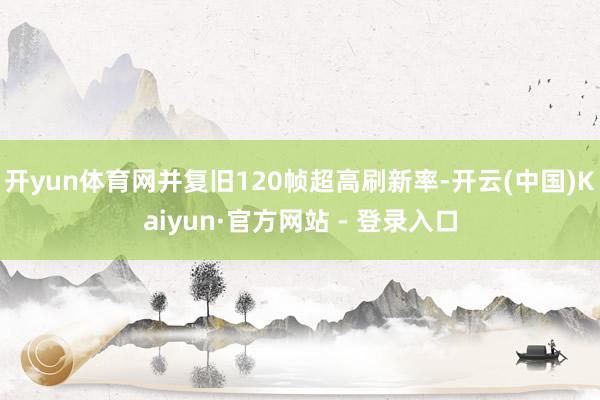 开yun体育网并复旧120帧超高刷新率-开云(中国)Kaiyun·官方网站 - 登录入口