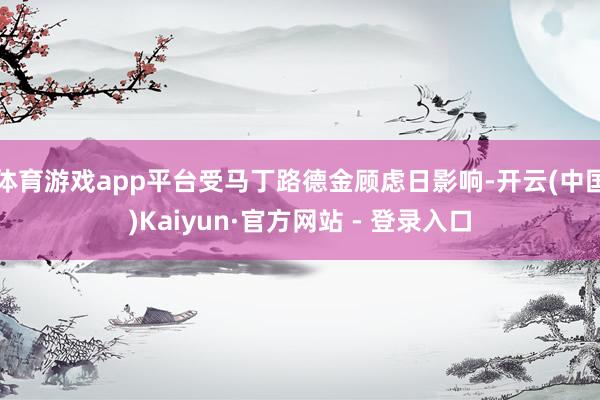 体育游戏app平台受马丁路德金顾虑日影响-开云(中国)Kaiyun·官方网站 - 登录入口