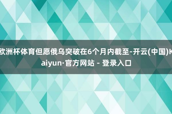 欧洲杯体育但愿俄乌突破在6个月内截至-开云(中国)Kaiyun·官方网站 - 登录入口