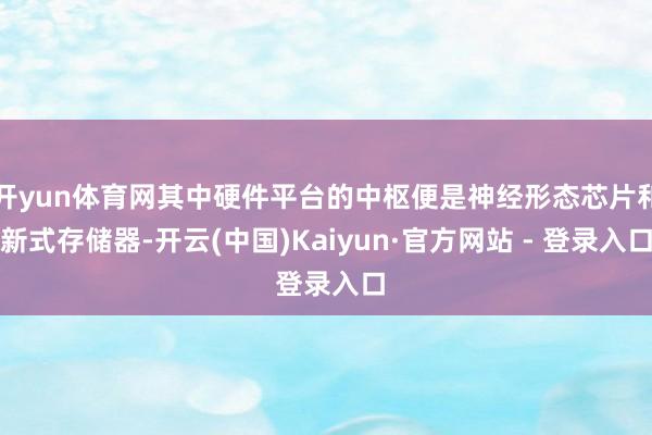 开yun体育网其中硬件平台的中枢便是神经形态芯片和新式存储器-开云(中国)Kaiyun·官方网站 - 登录入口