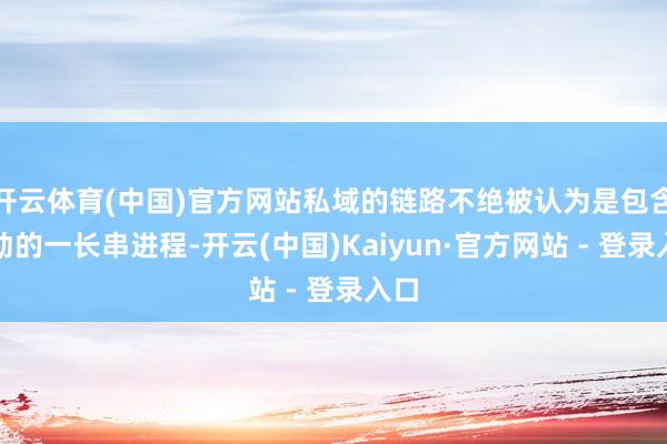 开云体育(中国)官方网站私域的链路不绝被认为是包含移动的一长串进程-开云(中国)Kaiyun·官方网站 - 登录入口