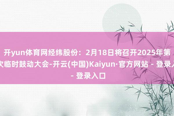 开yun体育网经纬股份：2月18日将召开2025年第一次临时鼓动大会-开云(中国)Kaiyun·官方网站 - 登录入口