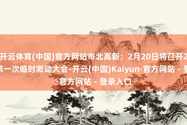 开云体育(中国)官方网站市北高新：2月20日将召开2025年第一次临时激动大会-开云(中国)Kaiyun·官方网站 - 登录入口