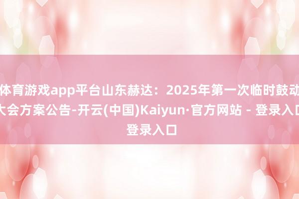 体育游戏app平台山东赫达：2025年第一次临时鼓动大会方案公告-开云(中国)Kaiyun·官方网站 - 登录入口