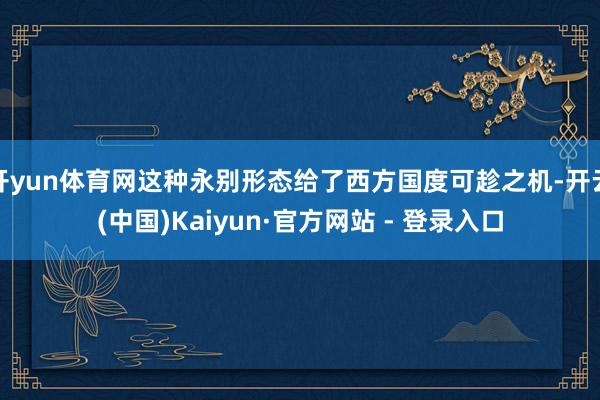 开yun体育网这种永别形态给了西方国度可趁之机-开云(中国)Kaiyun·官方网站 - 登录入口