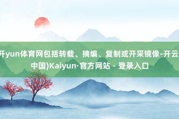 开yun体育网包括转载、摘编、复制或开采镜像-开云(中国)Kaiyun·官方网站 - 登录入口