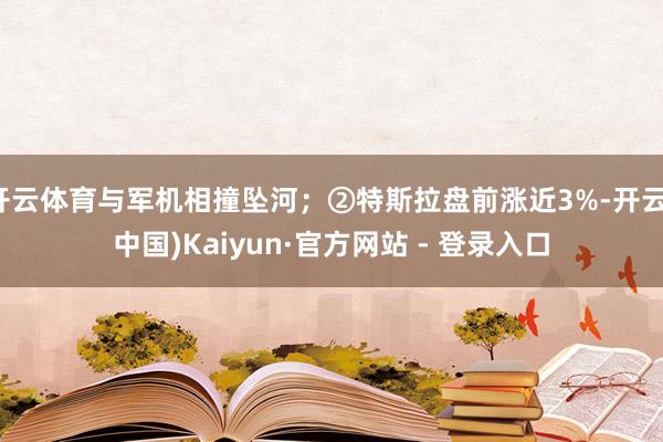 开云体育与军机相撞坠河；②特斯拉盘前涨近3%-开云(中国)Kaiyun·官方网站 - 登录入口