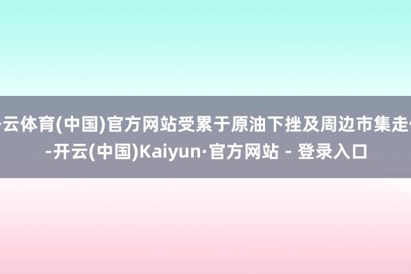 开云体育(中国)官方网站受累于原油下挫及周边市集走低-开云(中国)Kaiyun·官方网站 - 登录入口