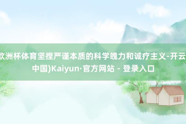 欧洲杯体育坚捏严谨本质的科学魄力和诚疗主义-开云(中国)Kaiyun·官方网站 - 登录入口