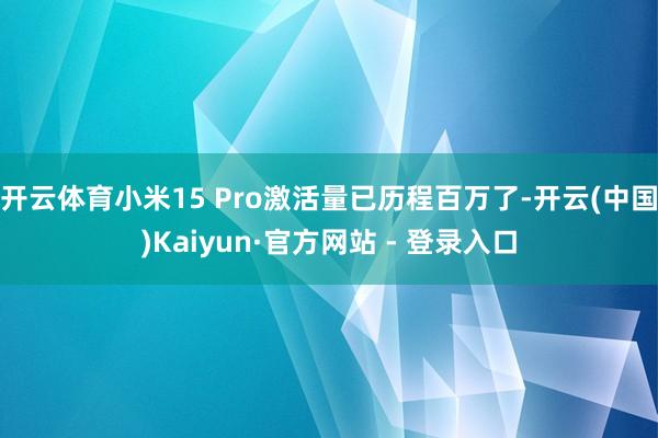 开云体育小米15 Pro激活量已历程百万了-开云(中国)Kaiyun·官方网站 - 登录入口